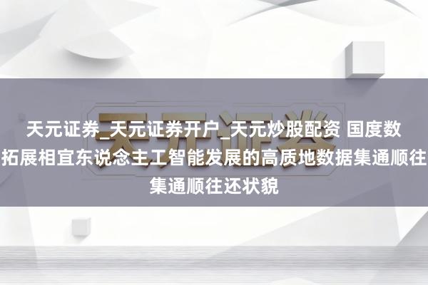 天元证券_天元证券开户_天元炒股配资 国度数据局：拓展相宜东说念主工智能发展的高质地数据集通顺往还状貌