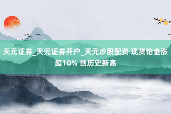 天元证券_天元证券开户_天元炒股配资 现货铂金涨超10% 创历史新高