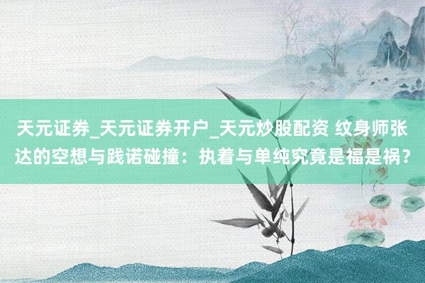 天元证券_天元证券开户_天元炒股配资 纹身师张达的空想与践诺碰撞：执着与单纯究竟是福是祸？