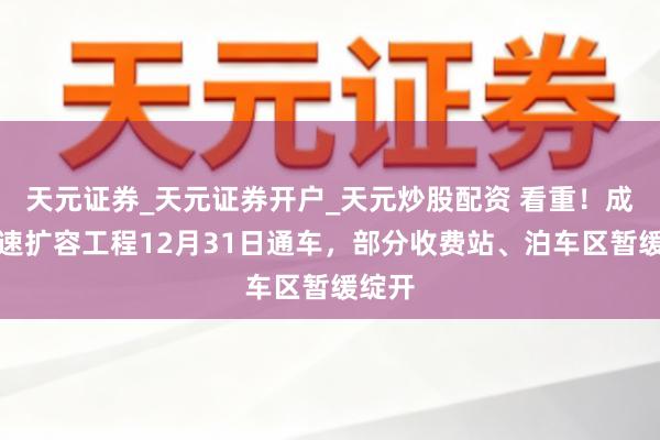 天元证券_天元证券开户_天元炒股配资 看重！成南高速扩容工程12月31日通车，部分收费站、泊车区暂缓绽开