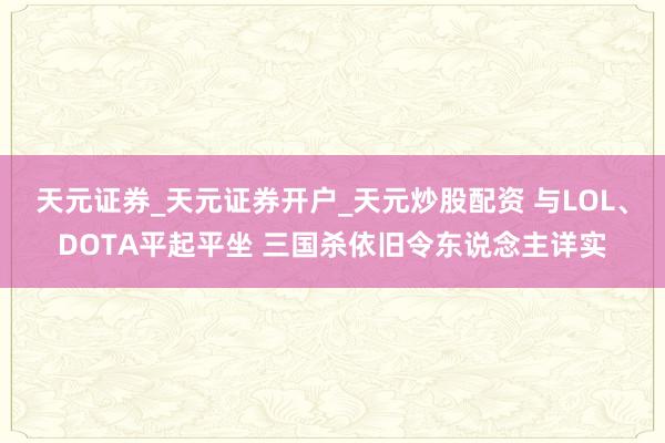 天元证券_天元证券开户_天元炒股配资 与LOL、DOTA平起平坐 三国杀依旧令东说念主详实