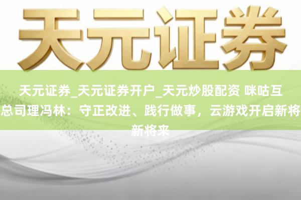 天元证券_天元证券开户_天元炒股配资 咪咕互娱总司理冯林:守正改进、践行做事,云游戏开启新将来