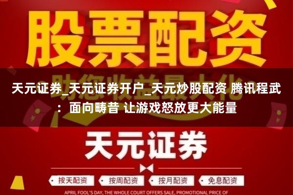 天元证券_天元证券开户_天元炒股配资 腾讯程武：面向畴昔 让游戏怒放更大能量