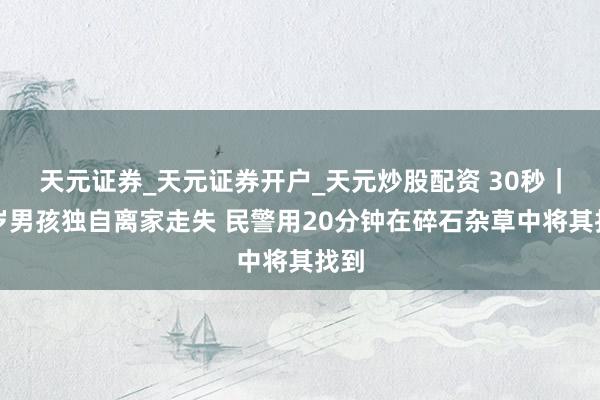 天元证券_天元证券开户_天元炒股配资 30秒｜三岁男孩独自离家走失 民警用20分钟在碎石杂草中将其找到