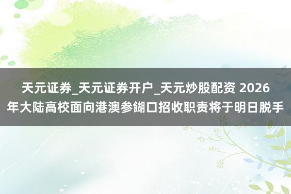天元证券_天元证券开户_天元炒股配资 2026年大陆高校面向港澳参餬口招收职责将于明日脱手
