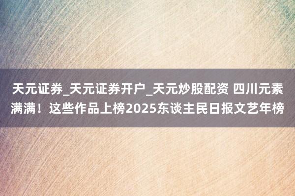 天元证券_天元证券开户_天元炒股配资 四川元素满满！这些作品上榜2025东谈主民日报文艺年榜
