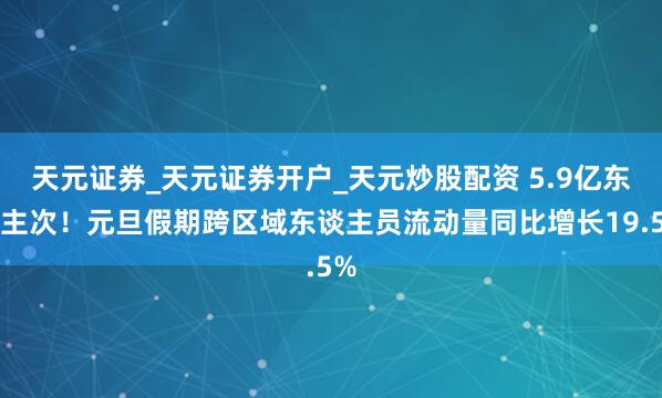 天元证券_天元证券开户_天元炒股配资 5.9亿东谈主次！元旦假期跨区域东谈主员流动量同比增长19.5%