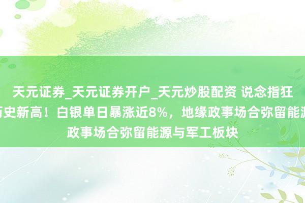 天元证券_天元证券开户_天元炒股配资 说念指狂飙600点创历史新高!白银单日暴涨近8%,地缘政事场合弥留能源与军工板块