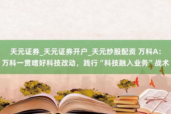 天元证券_天元证券开户_天元炒股配资 万科A：万科一贯嗜好科技改动，践行“科技融入业务”战术