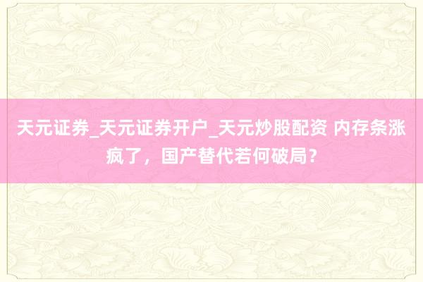 天元证券_天元证券开户_天元炒股配资 内存条涨疯了，国产替代若何破局？