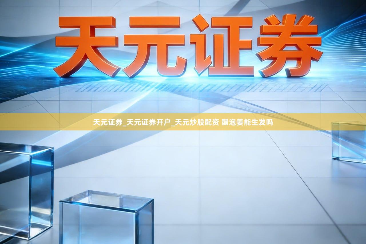 天元证券_天元证券开户_天元炒股配资 醋泡姜能生发吗