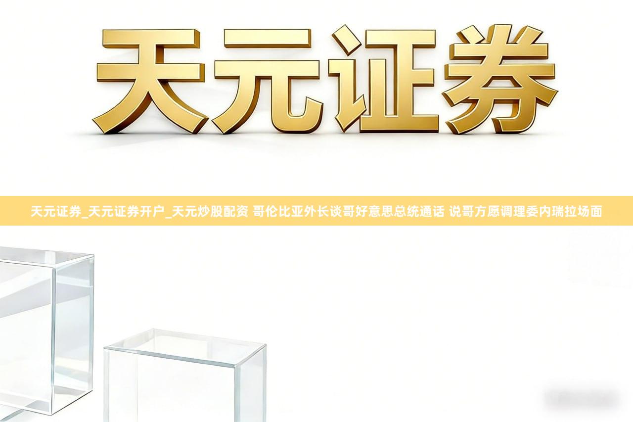 天元证券_天元证券开户_天元炒股配资 哥伦比亚外长谈哥好意思总统通话 说哥方愿调理委内瑞拉场面