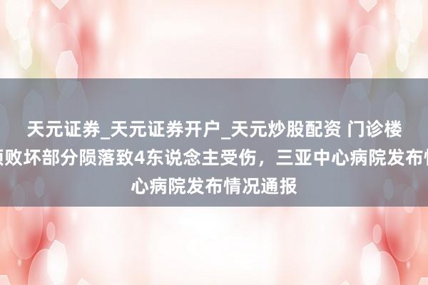 天元证券_天元证券开户_天元炒股配资 门诊楼大厅吊顶败坏部分陨落致4东说念主受伤,三亚中心病院发布情况通报