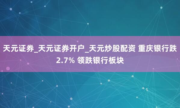 天元证券_天元证券开户_天元炒股配资 重庆银行跌2.7% 领跌银行板块