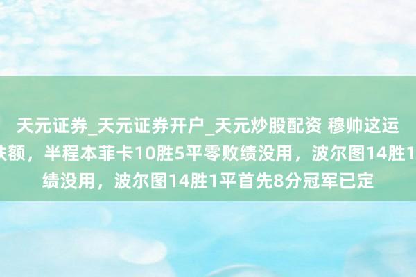 天元证券_天元证券开户_天元炒股配资 穆帅这运说念真叫东说念主扶额，半程本菲卡10胜5平零败绩没用，波尔图14胜1平首先8分冠军已定