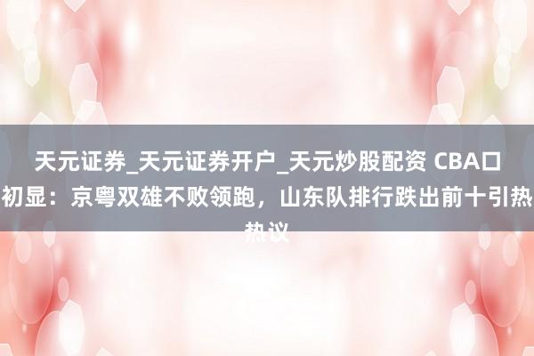 天元证券_天元证券开户_天元炒股配资 CBA口头初显：京粤双雄不败领跑，山东队排行跌出前十引热议