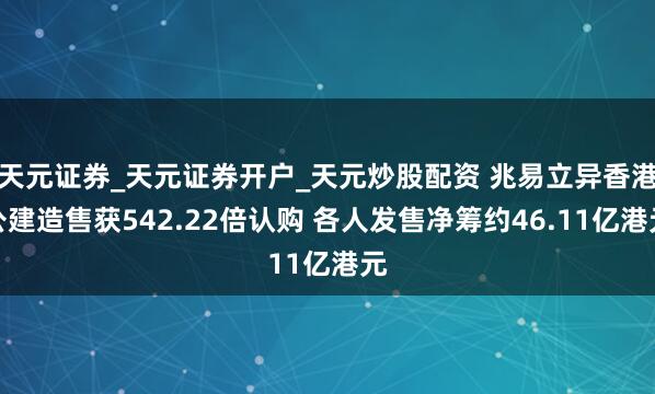 天元证券_天元证券开户_天元炒股配资 兆易立异香港公建造售获542.22倍认购 各人发售净筹约46.11亿港元