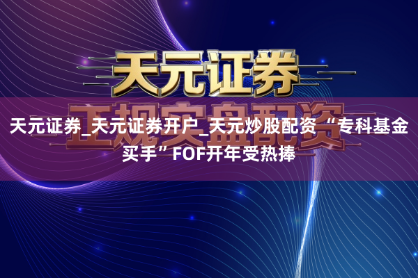 天元证券_天元证券开户_天元炒股配资 “专科基金买手”FOF开年受热捧
