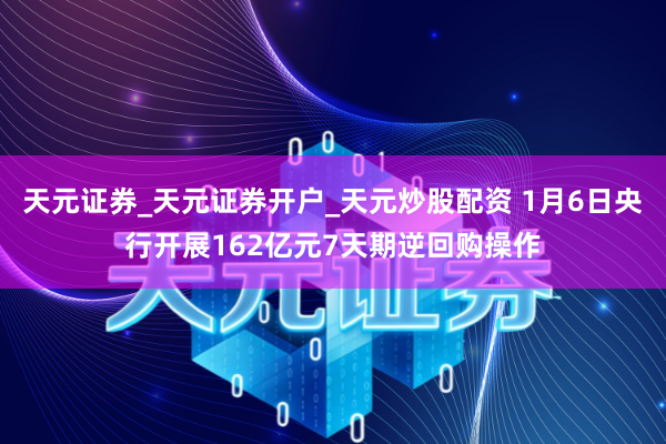 天元证券_天元证券开户_天元炒股配资 1月6日央行开展162亿元7天期逆回购操作