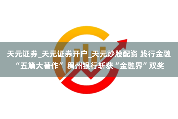 天元证券_天元证券开户_天元炒股配资 践行金融“五篇大著作” 稠州银行斩获“金融界”双奖