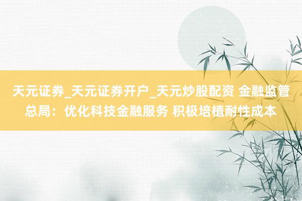 天元证券_天元证券开户_天元炒股配资 金融监管总局：优化科技金融服务 积极培植耐性成本