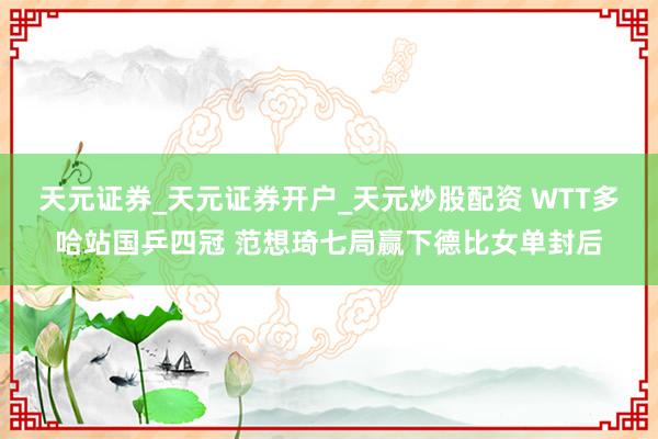 天元证券_天元证券开户_天元炒股配资 WTT多哈站国乒四冠 范想琦七局赢下德比女单封后