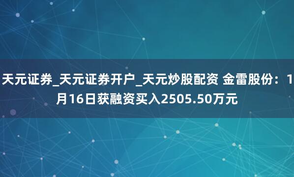 天元证券_天元证券开户_天元炒股配资 金雷股份：1月16日获融资买入2505.50万元