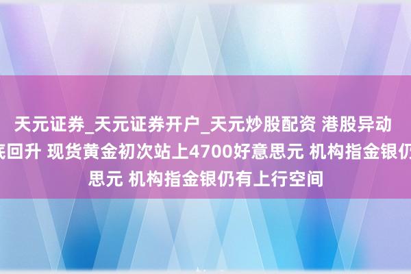 天元证券_天元证券开户_天元炒股配资 港股异动 | 黄金股探底回升 现货黄金初次站上4700好意思元 机构指金银仍有上行空间