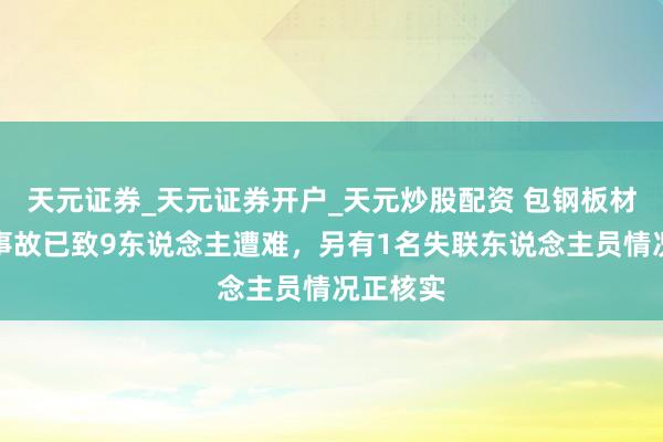 天元证券_天元证券开户_天元炒股配资 包钢板材厂爆炸事故已致9东说念主遭难，另有1名失联东说念主员情况正核实