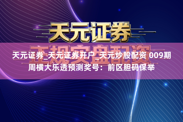 天元证券_天元证券开户_天元炒股配资 009期周横大乐透预测奖号：前区胆码保举