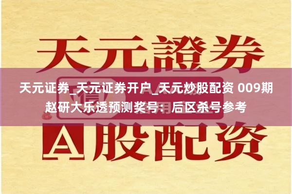 天元证券_天元证券开户_天元炒股配资 009期赵研大乐透预测奖号：后区杀号参考