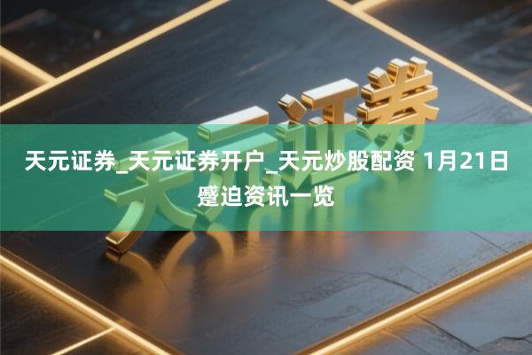 天元证券_天元证券开户_天元炒股配资 1月21日蹙迫资讯一览