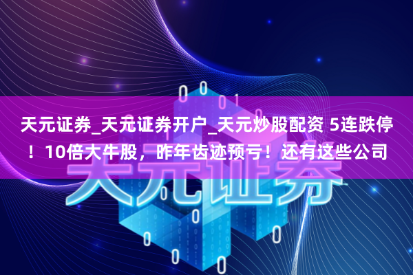 天元证券_天元证券开户_天元炒股配资 5连跌停！10倍大牛股，昨年齿迹预亏！还有这些公司