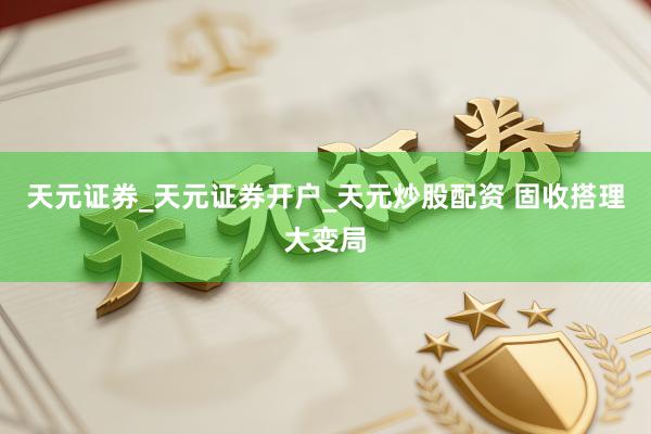 天元证券_天元证券开户_天元炒股配资 固收搭理大变局