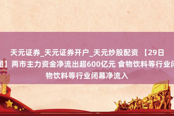 天元证券_天元证券开户_天元炒股配资 【29日资金阶梯图】两市主力资金净流出超600亿元 食物饮料等行业闭幕净流入