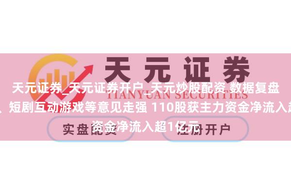天元证券_天元证券开户_天元炒股配资 数据复盘丨白酒、短剧互动游戏等意见走强 110股获主力资金净流入超1亿元