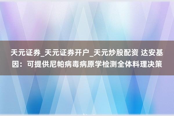 天元证券_天元证券开户_天元炒股配资 达安基因：可提供尼帕病毒病原学检测全体料理决策