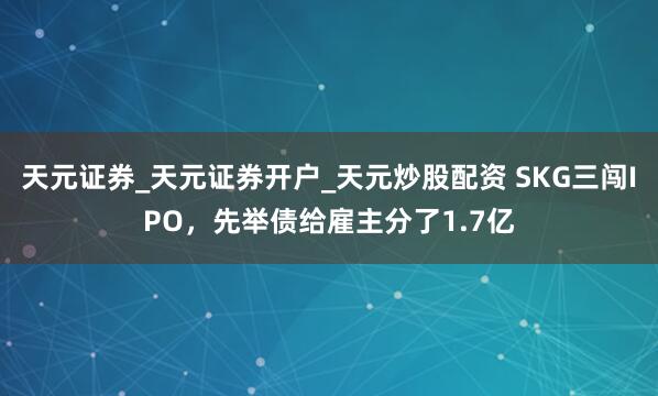 天元证券_天元证券开户_天元炒股配资 SKG三闯IPO，先举债给雇主分了1.7亿