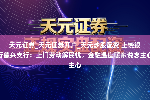 天元证券_天元证券开户_天元炒股配资 上饶银行德兴支行：上门劳动解民忧，金融温度暖东说念主心