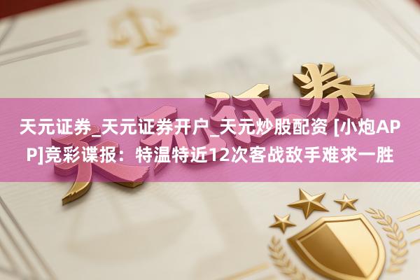 天元证券_天元证券开户_天元炒股配资 [小炮APP]竞彩谍报：特温特近12次客战敌手难求一胜