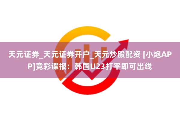 天元证券_天元证券开户_天元炒股配资 [小炮APP]竞彩谍报：韩国U23打平即可出线