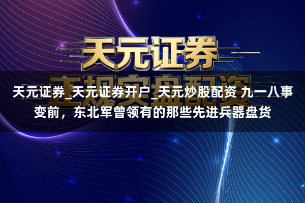 天元证券_天元证券开户_天元炒股配资 九一八事变前，东北军曾领有的那些先进兵器盘货